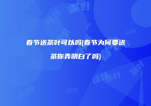 春节送茶叶可以吗(春节为何要送茶你弄明白了吗)