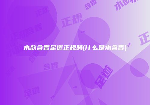 水韵含香足道正规吗(什么是水含香)