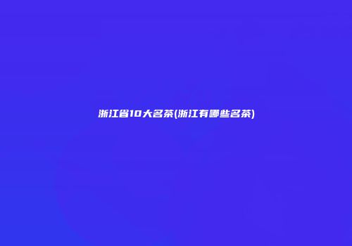 浙江省10大名茶(浙江有哪些名茶)