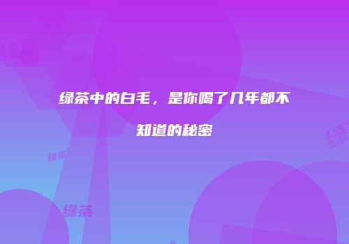 绿茶中的白毛，是你喝了几年都不知道的秘密