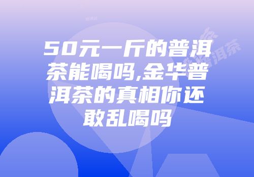 50元一斤的普洱茶能喝吗,金华普洱茶的真相你还敢乱喝吗