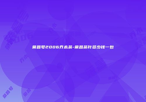 荣昌号2006乔木茶-荣昌茶叶多少钱一包
