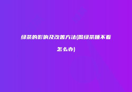 绿茶的影响及改善方法(喝绿茶睡不着怎么办)