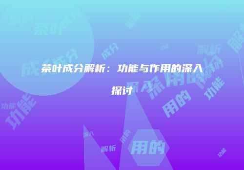 茶叶成分解析：功能与作用的深入探讨
