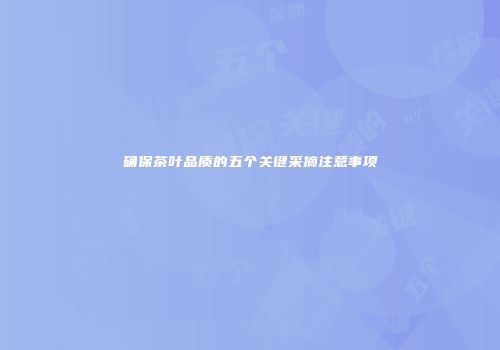 确保茶叶品质的五个关键采摘注意事项