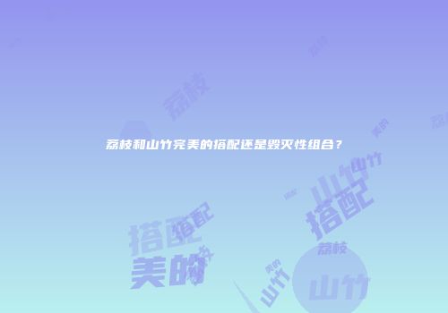 荔枝和山竹完美的搭配还是毁灭性组合？