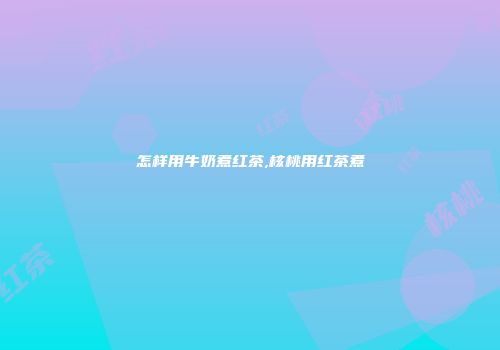 怎样用牛奶煮红茶,核桃用红茶煮