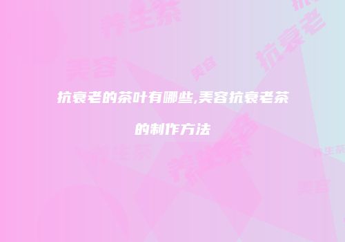 抗衰老的茶叶有哪些,美容抗衰老茶的制作方法