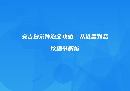 安吉白茶冲泡全攻略：从准备到品饮细节解析