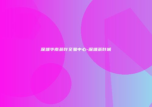 深圳华南茶叶交易中心-深圳茶叶城