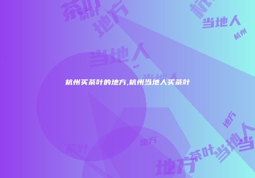 杭州买茶叶的地方,杭州当地人买茶叶