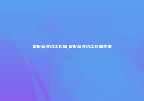 茶叶罐与水盂区别,茶叶罐与水盂区别在哪