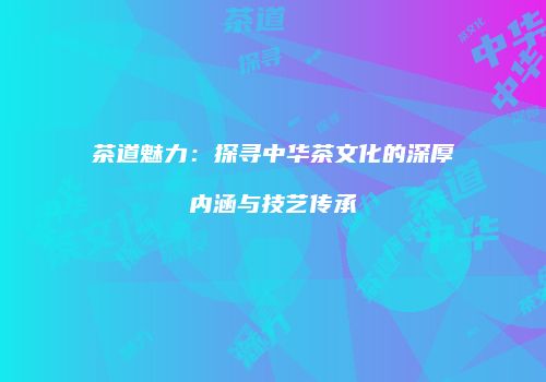 茶道魅力：探寻中华茶文化的深厚内涵与技艺传承