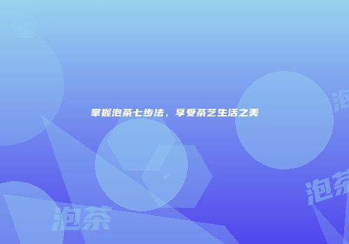 掌握泡茶七步法，享受茶艺生活之美