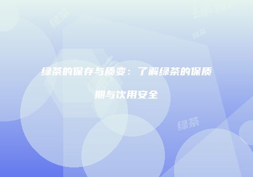 绿茶的保存与质变：了解绿茶的保质期与饮用安全