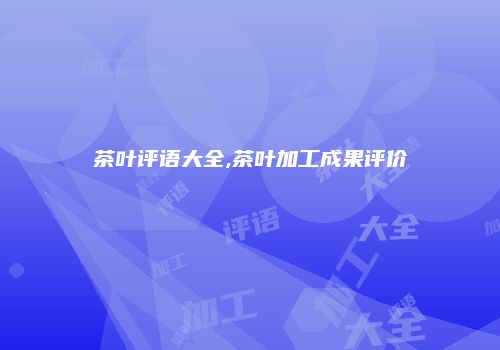 茶叶评语大全,茶叶加工成果评价