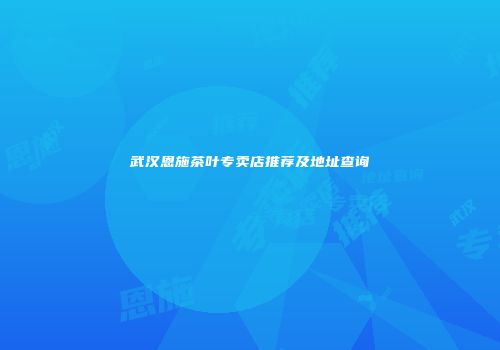 武汉恩施茶叶专卖店推荐及地址查询