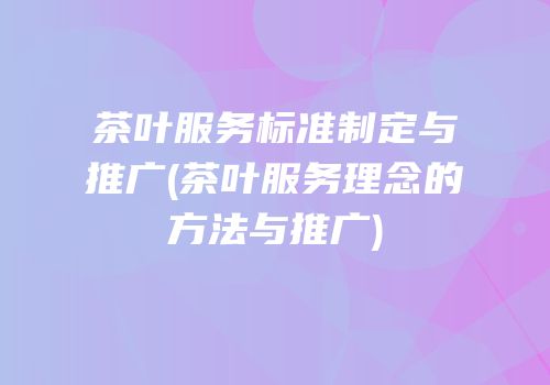 茶叶服务标准制定与推广(茶叶服务理念的方法与推广)