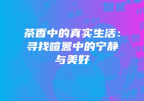 茶香中的真实生活：寻找喧嚣中的宁静与美好