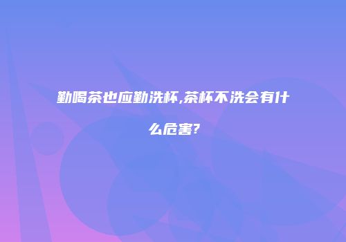 勤喝茶也应勤洗杯,茶杯不洗会有什么危害?