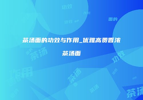 茶汤面的功效与作用_优雅高贵香浓茶汤面