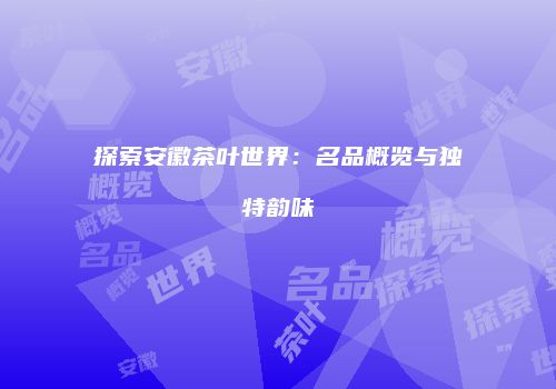 探索安徽茶叶世界：名品概览与独特韵味
