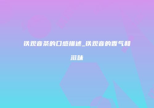 铁观音茶的口感描述_铁观音的香气和滋味