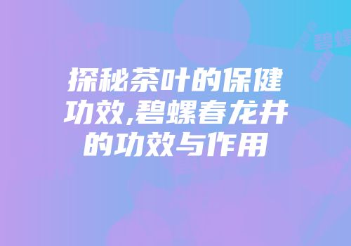 探秘茶叶的保健功效,碧螺春龙井的功效与作用