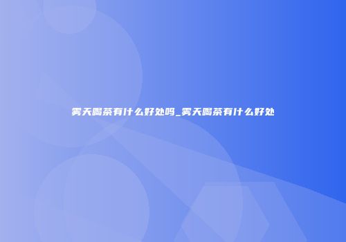 雾天喝茶有什么好处吗_雾天喝茶有什么好处