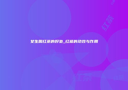 女生喝红茶的好处_红楂的功效与作用
