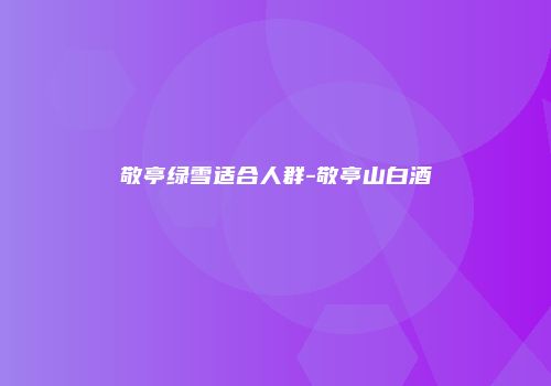 敬亭绿雪适合人群-敬亭山白酒