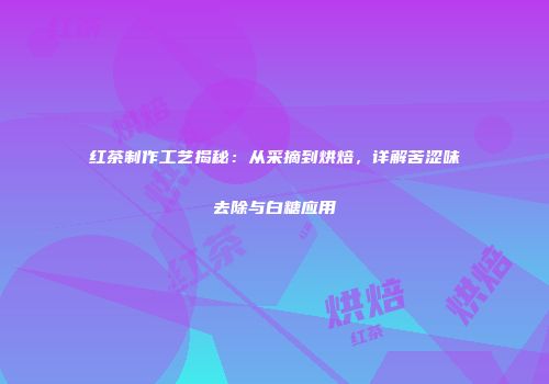 红茶制作工艺揭秘：从采摘到烘焙，详解苦涩味去除与白糖应用