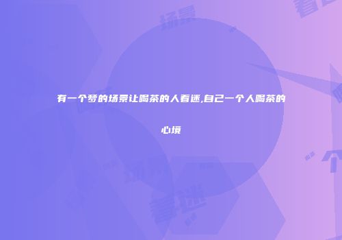 有一个梦的场景让喝茶的人着迷,自己一个人喝茶的心境