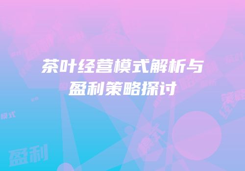 茶叶经营模式解析与盈利策略探讨