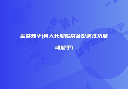喝茶知乎(男人长期喝茶会影响性功能吗知乎)