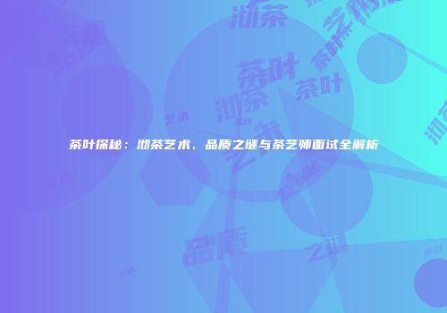 茶叶探秘：沏茶艺术、品质之谜与茶艺师面试全解析