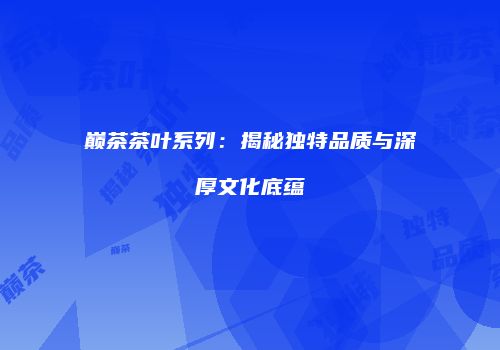 巅茶茶叶系列：揭秘独特品质与深厚文化底蕴