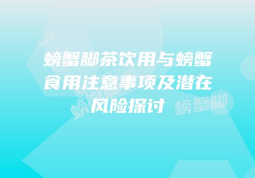 螃蟹脚茶饮用与螃蟹食用注意事项及潜在风险探讨