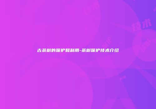 古茶树的保护和利用-茶树保护技术介绍