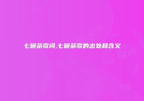 七碗茶歌词,七碗茶歌的出处和含义