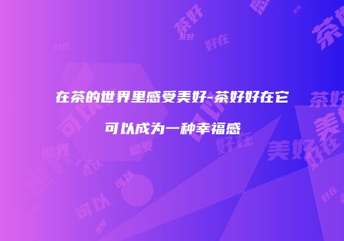 在茶的世界里感受美好-茶好好在它可以成为一种幸福感