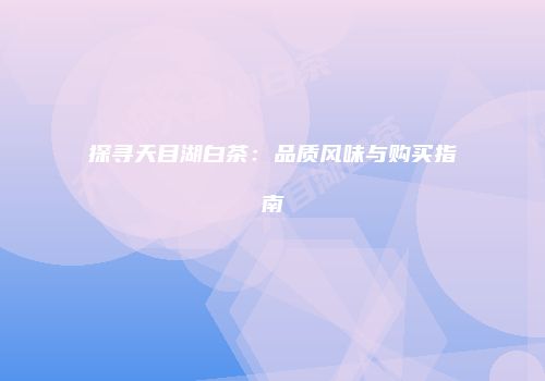 探寻天目湖白茶：品质风味与购买指南