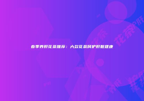 春季养肝花茶推荐：六款花茶呵护肝脏健康