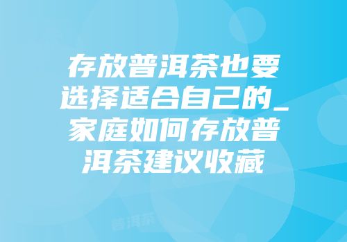 存放普洱茶也要选择适合自己的_家庭如何存放普洱茶建议收藏