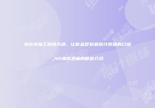 绝对未加工的纯天然，让你品尝到最原汁原味的口感_42度成熟蜜的秘密介绍