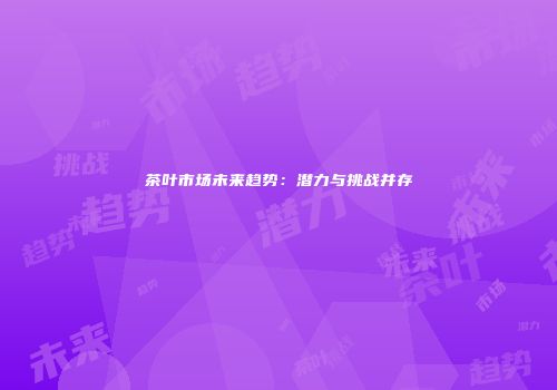 茶叶市场未来趋势：潜力与挑战并存