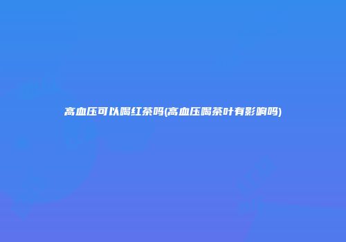 高血压可以喝红茶吗(高血压喝茶叶有影响吗)