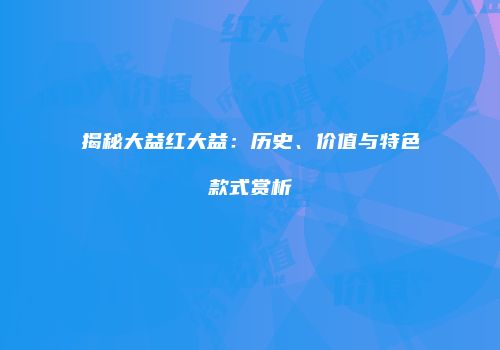 揭秘大益红大益：历史、价值与特色款式赏析