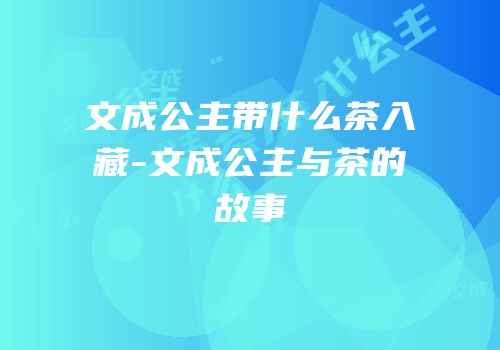 文成公主带什么茶入藏-文成公主与茶的故事