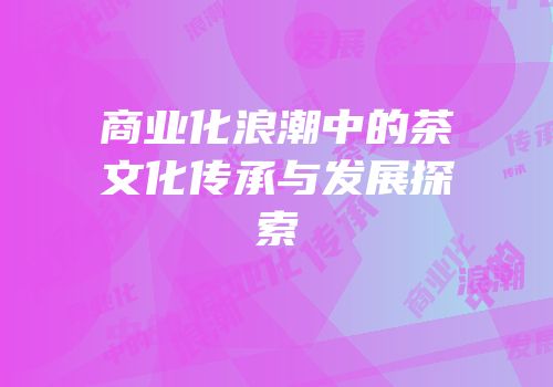 商业化浪潮中的茶文化传承与发展探索